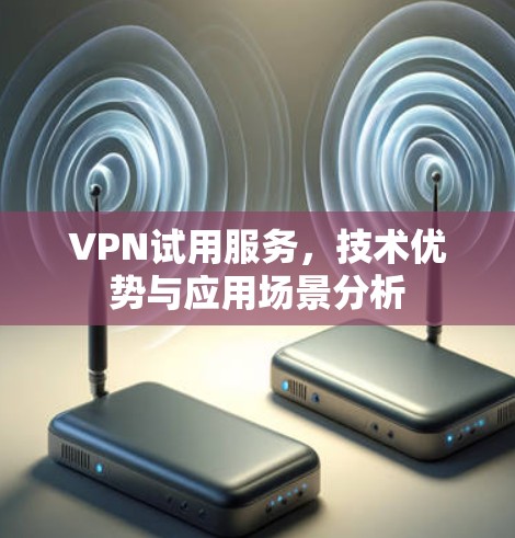 VPN试用服务,技术优势与应用场景分析 VPN试用服务,技术优势与应用场景分析