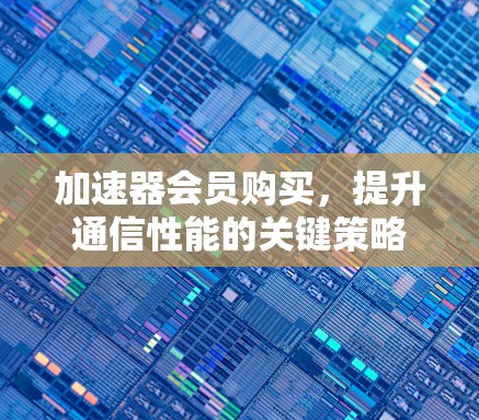 加速器会员购买,提升通信性能的关键策略 加速器会员购买,提升通信性能的关键策略