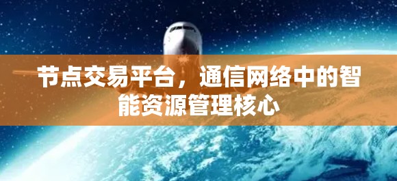 节点交易平台,通信网络中的智能资源管理核心 节点交易平台,通信网络中的智能资源管理核心