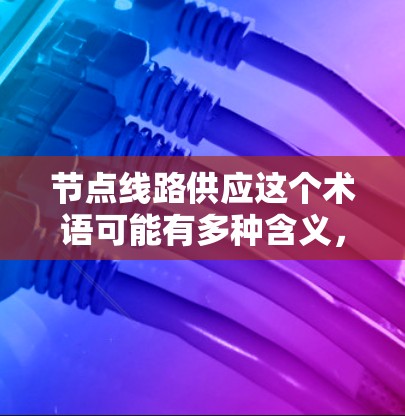 节点线路供应这个术语可能有多种含义,具体取决于上下文。以下是一些可能的解释 节点线路供应这个术语可能有多种含义,具体取决于上下文。以下是一些可能的解释