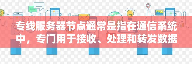 专线服务器节点通常是指在通信系统中,专门用于接收、处理和转发数据的服务器设备。这种服务器节点通常用于支持高速数据传输、实时通信或特定业务需求,可能与光纤通信、高速网络或专线业务相关 专线服务器节点通常是指在通信系统中,专门用于接收、处理和转发数据的服务器设备。这种服务器节点通常用于支持高速数据传输、实时通信或特定业务需求,可能与光纤通信、高速网络或专线业务相关