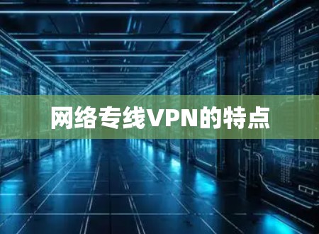 网络专线VPN的特点 网络专线VPN的特点