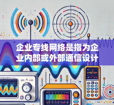 企业专线网络是指为企业内部或外部通信设计的高速、稳定、安全的网络系统,主要用于支持企业的数据传输、应用程序运行、用户访问等需求。以下是企业专线网络的主要组成部分和相关信息 企业专线网络是指为企业内部或外部通信设计的高速、稳定、安全的网络系统,主要用于支持企业的数据传输、应用程序运行、用户访问等需求。以下是企业专线网络的主要组成部分和相关信息
