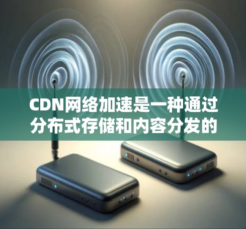CDN网络加速是一种通过分布式存储和内容分发的技术来提升网络性能的方法。以下是对CDN网络加速的详细总结 CDN网络加速是一种通过分布式存储和内容分发的技术来提升网络性能的方法。以下是对CDN网络加速的详细总结