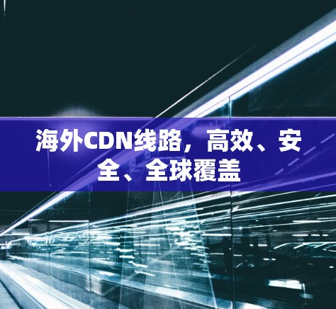 海外CDN线路,高效、安全、全球覆盖 海外CDN线路,高效、安全、全球覆盖