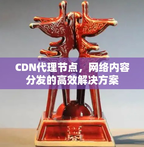 CDN代理节点,网络内容分发的高效解决方案 CDN代理节点,网络内容分发的高效解决方案