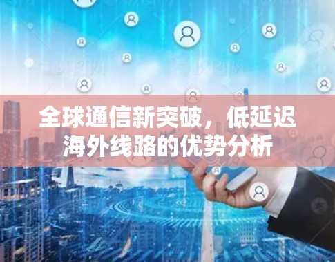 全球通信新突破,低延迟海外线路的优势分析 全球通信新突破,低延迟海外线路的优势分析