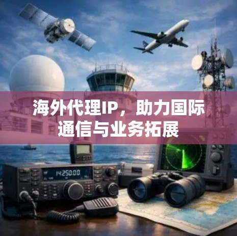 海外代理IP,助力国际通信与业务拓展 海外代理IP,助力国际通信与业务拓展