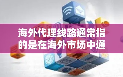 海外代理线路通常指的是在海外市场中通过合作伙伴或代理商进行销售和分销的业务模式。以下是一些关于海外代理线路的关键要点和建议 海外代理线路通常指的是在海外市场中通过合作伙伴或代理商进行销售和分销的业务模式。以下是一些关于海外代理线路的关键要点和建议