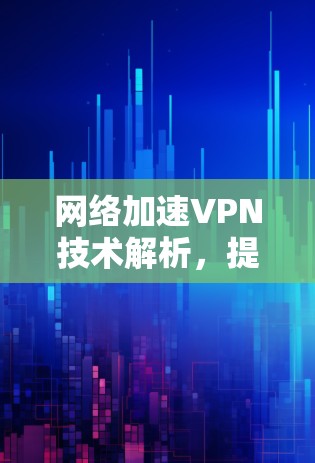 网络加速VPN技术解析,提升VPN性能与用户体验 网络加速VPN技术解析,提升VPN性能与用户体验