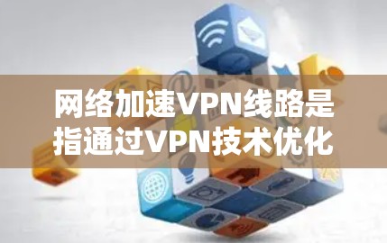 网络加速VPN线路是指通过VPN技术优化网络连接速度和安全性的方法。以下是实现网络加速VPN线路的关键步骤和建议 网络加速VPN线路是指通过VPN技术优化网络连接速度和安全性的方法。以下是实现网络加速VPN线路的关键步骤和建议