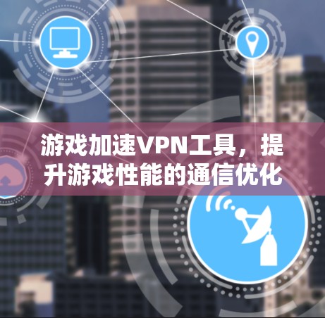 游戏加速VPN工具,提升游戏性能的通信优化技术 游戏加速VPN工具,提升游戏性能的通信优化技术
