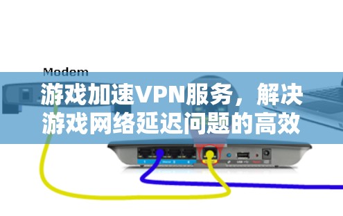 游戏加速VPN服务，解决游戏网络延迟问题的高效方案