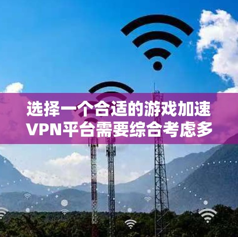 选择一个合适的游戏加速VPN平台需要综合考虑多个因素,以确保既能提升游戏性能,又能保证网络安全和稳定性。以下是一个有条理的步骤指南,帮助你找到最适合的解决方案 选择一个合适的游戏加速VPN平台需要综合考虑多个因素,以确保既能提升游戏性能,又能保证网络安全和稳定性。以下是一个有条理的步骤指南,帮助你找到最适合的解决方案