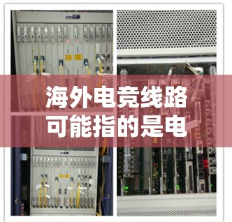 海外电竞线路可能指的是电竞比赛或电竞内容在海外地区进行推广和直播的相关技术和运营线路。以下是一些可能相关的方面 海外电竞线路可能指的是电竞比赛或电竞内容在海外地区进行推广和直播的相关技术和运营线路。以下是一些可能相关的方面