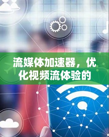 流媒体加速器,优化视频流体验的关键技术 流媒体加速器,优化视频流体验的关键技术