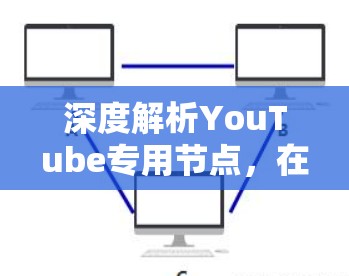 深度解析YouTube专用节点,在网络治理中的关键角色 深度解析YouTube专用节点,在网络治理中的关键角色