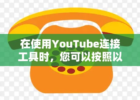 在使用YouTube连接工具时,您可以按照以下步骤进行操作 在使用YouTube连接工具时,您可以按照以下步骤进行操作