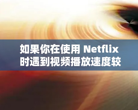 如果你在使用 Netflix 时遇到视频播放速度较慢的问题,可能是由于网络连接不稳定、带宽不足或是设备性能不足等原因导致的。以下是一些可能的原因和解决方法,帮助你提升 Netflix 的播放速度 如果你在使用 Netflix 时遇到视频播放速度较慢的问题,可能是由于网络连接不稳定、带宽不足或是设备性能不足等原因导致的。以下是一些可能的原因和解决方法,帮助你提升 Netflix 的播放速度