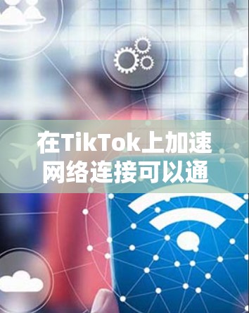 在TikTok上加速网络连接可以通过以下方法实现 在TikTok上加速网络连接可以通过以下方法实现