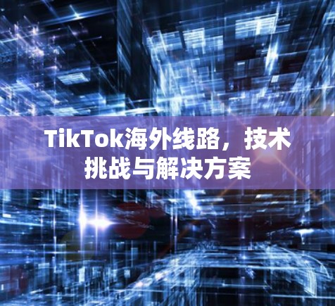 TikTok海外线路,技术挑战与解决方案 TikTok海外线路,技术挑战与解决方案