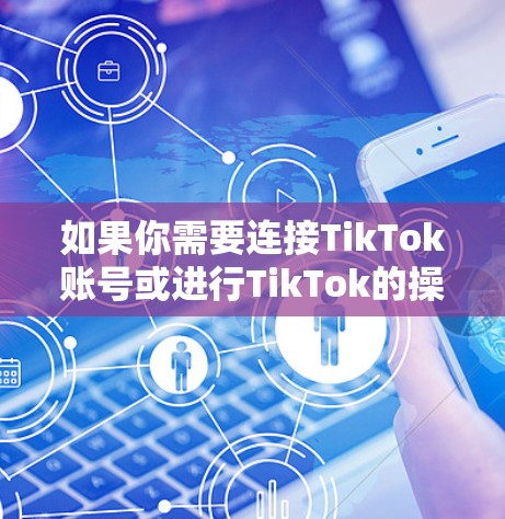 如果你需要连接TikTok账号或进行TikTok的操作,以下是一些可能对你有用的工具和方法 如果你需要连接TikTok账号或进行TikTok的操作,以下是一些可能对你有用的工具和方法