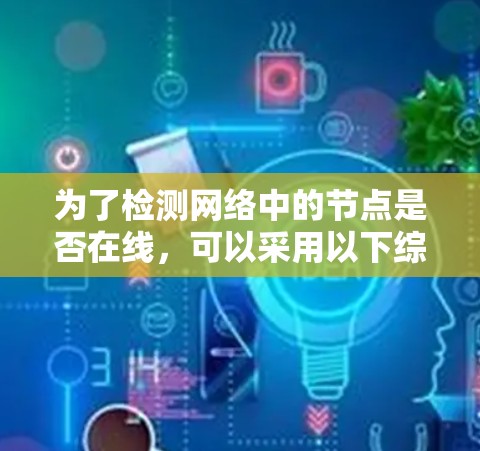 为了检测网络中的节点是否在线，可以采用以下综合方法