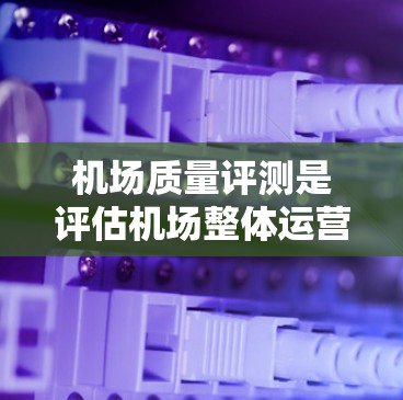 机场质量评测是评估机场整体运营水平和服务质量的重要工具,旨在帮助改进管理和提升旅客体验。以下是关于机场质量评测的详细分析 机场质量评测是评估机场整体运营水平和服务质量的重要工具,旨在帮助改进管理和提升旅客体验。以下是关于机场质量评测的详细分析