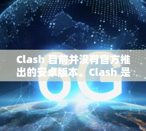 Clash 目前并没有官方推出的安卓版本。Clash 是一个跨平台的音视频通话应用,主要支持网页端和一些小程序使用。你可以通过手机浏览器访问网页版,或者使用第三方安卓应用市场寻找类似的通话工具 Clash 目前并没有官方推出的安卓版本。Clash 是一个跨平台的音视频通话应用,主要支持网页端和一些小程序使用。你可以通过手机浏览器访问网页版,或者使用第三方安卓应用市场寻找类似的通话工具