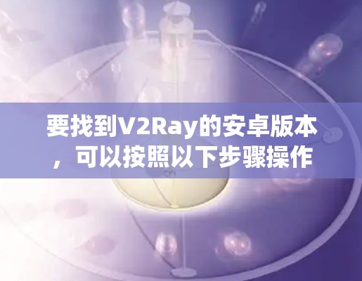 要找到V2Ray的安卓版本,可以按照以下步骤操作 要找到V2Ray的安卓版本,可以按照以下步骤操作