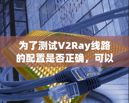 为了测试V2Ray线路的配置是否正确,可以按照以下步骤进行操作 为了测试V2Ray线路的配置是否正确,可以按照以下步骤进行操作