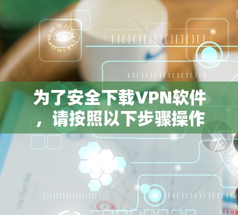 为了安全下载VPN软件,请按照以下步骤操作 为了安全下载VPN软件,请按照以下步骤操作