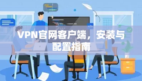 VPN官网客户端,安装与配置指南 VPN官网客户端,安装与配置指南