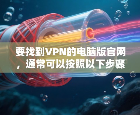 要找到VPN的电脑版官网,通常可以按照以下步骤操作 要找到VPN的电脑版官网,通常可以按照以下步骤操作