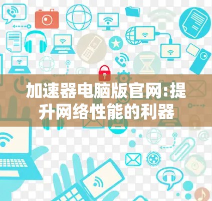 加速器电脑版官网:提升网络性能的利器