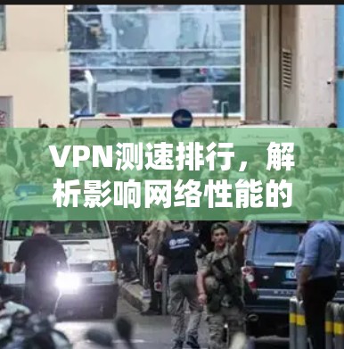VPN测速排行,解析影响网络性能的关键因素 VPN测速排行,解析影响网络性能的关键因素