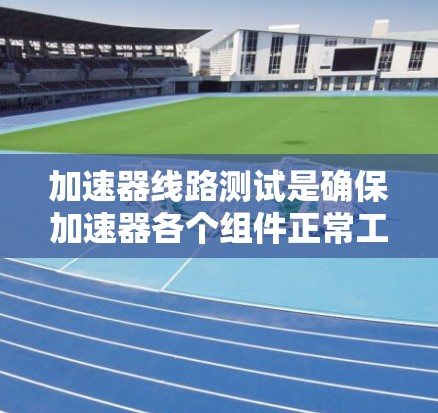 加速器线路测试是确保加速器各个组件正常工作并达到设计目标的关键步骤。以下是对加速器线路测试的详细分析和总结 加速器线路测试是确保加速器各个组件正常工作并达到设计目标的关键步骤。以下是对加速器线路测试的详细分析和总结
