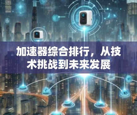 加速器综合排行,从技术挑战到未来发展 加速器综合排行,从技术挑战到未来发展