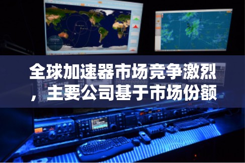 全球加速器市场竞争激烈,主要公司基于市场份额、技术实力等因素争夺地位。以下是基于市场份额的全球加速器公司排名 全球加速器市场竞争激烈,主要公司基于市场份额、技术实力等因素争夺地位。以下是基于市场份额的全球加速器公司排名