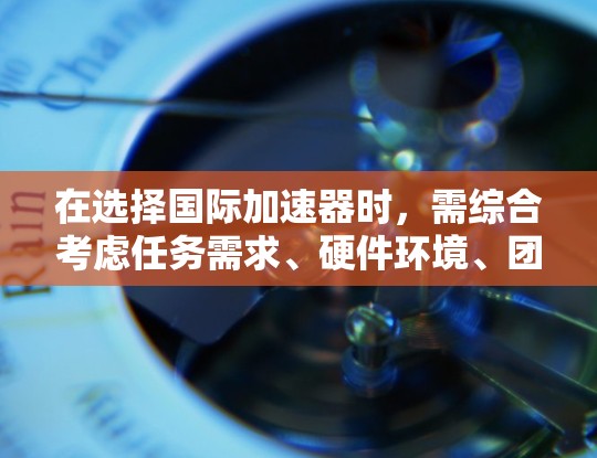 在选择国际加速器时,需综合考虑任务需求、硬件环境、团队能力和预算。以下是针对不同场景的推荐 在选择国际加速器时,需综合考虑任务需求、硬件环境、团队能力和预算。以下是针对不同场景的推荐