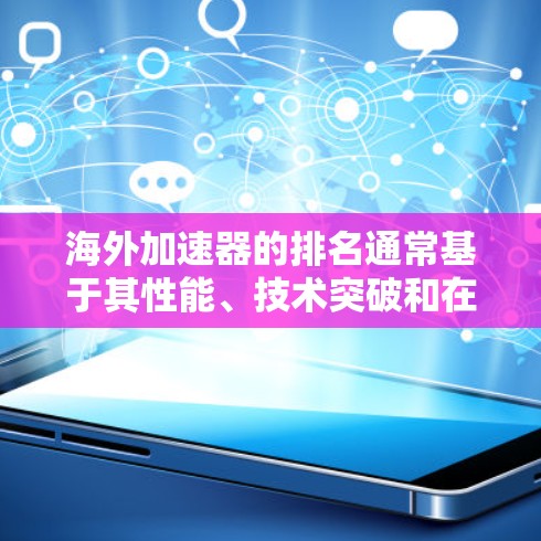 海外加速器的排名通常基于其性能、技术突破和在物理研究中的贡献。以下是基于这些因素的一些主要加速器及其可能的排名 海外加速器的排名通常基于其性能、技术突破和在物理研究中的贡献。以下是基于这些因素的一些主要加速器及其可能的排名