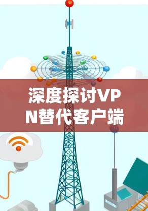 深度探讨VPN替代客户端技术与应用 深度探讨VPN替代客户端技术与应用