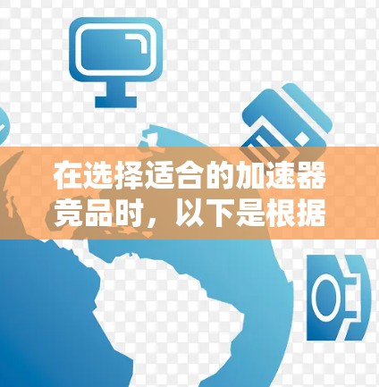 在选择适合的加速器竞品时,以下是根据需求和特点的分步建议 在选择适合的加速器竞品时,以下是根据需求和特点的分步建议