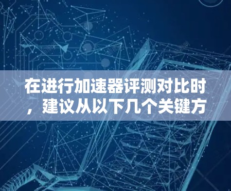 在进行加速器评测对比时，建议从以下几个关键方面进行分析和比较，以全面了解不同加速器的性能、成本和适用性