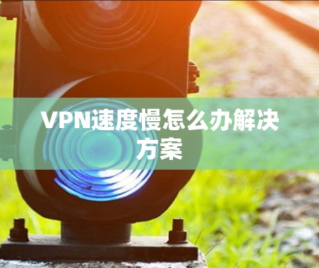 VPN速度慢怎么办解决方案 VPN速度慢怎么办解决方案