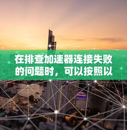 在排查加速器连接失败的问题时,可以按照以下步骤进行 在排查加速器连接失败的问题时,可以按照以下步骤进行