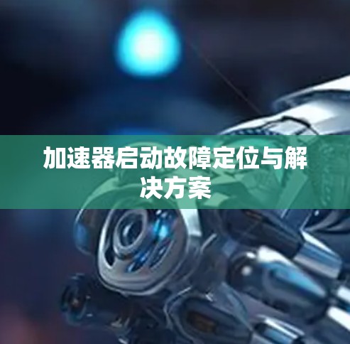 加速器启动故障定位与解决方案 加速器启动故障定位与解决方案