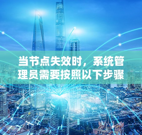 当节点失效时,系统管理员需要按照以下步骤进行处理 当节点失效时,系统管理员需要按照以下步骤进行处理