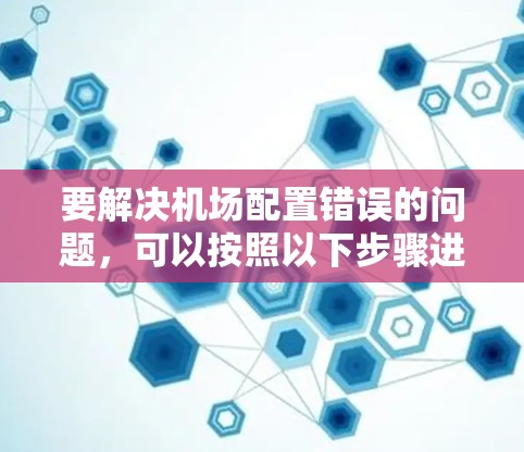 要解决机场配置错误的问题,可以按照以下步骤进行 要解决机场配置错误的问题,可以按照以下步骤进行
