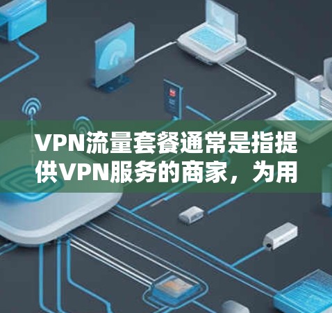 VPN流量套餐通常是指提供VPN服务的商家，为用户提供一定量的数据传输流量，用于VPN连接的数据传输。以下是一些常见的VPN流量套餐信息